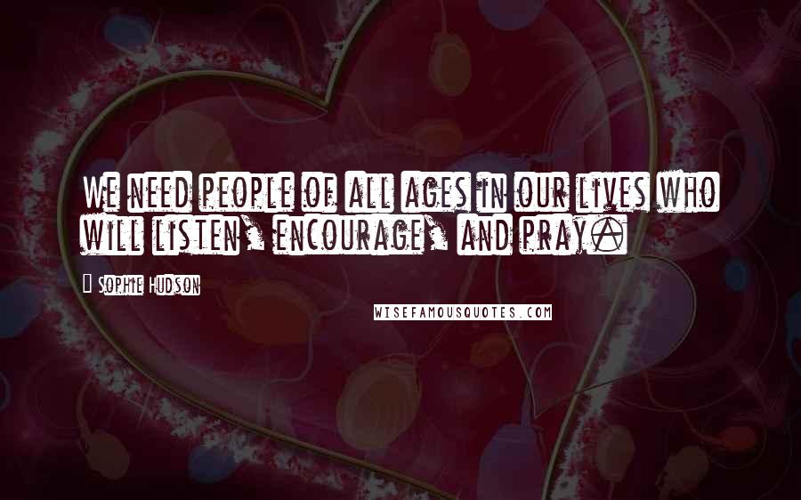 Sophie Hudson Quotes: We need people of all ages in our lives who will listen, encourage, and pray.