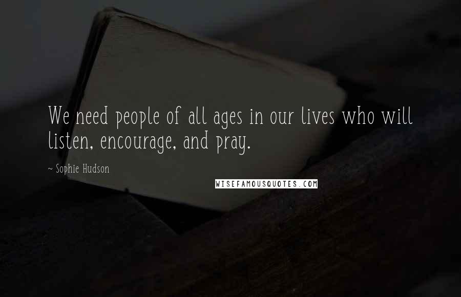 Sophie Hudson Quotes: We need people of all ages in our lives who will listen, encourage, and pray.