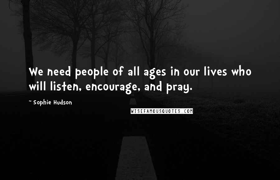 Sophie Hudson Quotes: We need people of all ages in our lives who will listen, encourage, and pray.