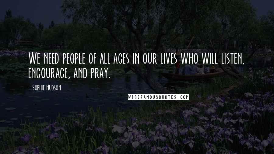 Sophie Hudson Quotes: We need people of all ages in our lives who will listen, encourage, and pray.