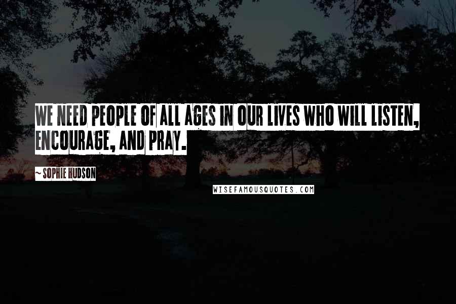 Sophie Hudson Quotes: We need people of all ages in our lives who will listen, encourage, and pray.