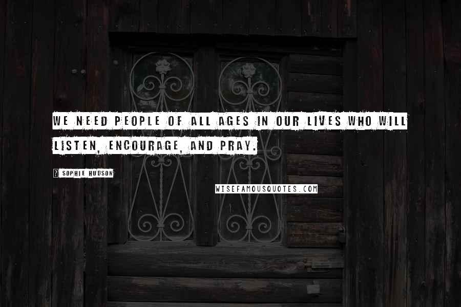 Sophie Hudson Quotes: We need people of all ages in our lives who will listen, encourage, and pray.