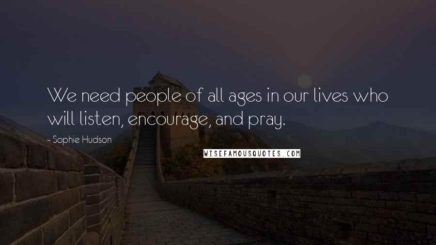 Sophie Hudson Quotes: We need people of all ages in our lives who will listen, encourage, and pray.