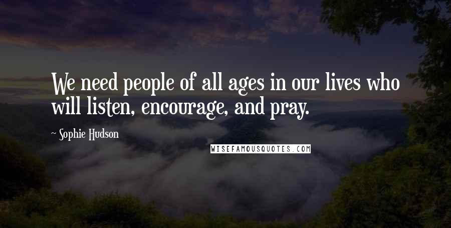 Sophie Hudson Quotes: We need people of all ages in our lives who will listen, encourage, and pray.