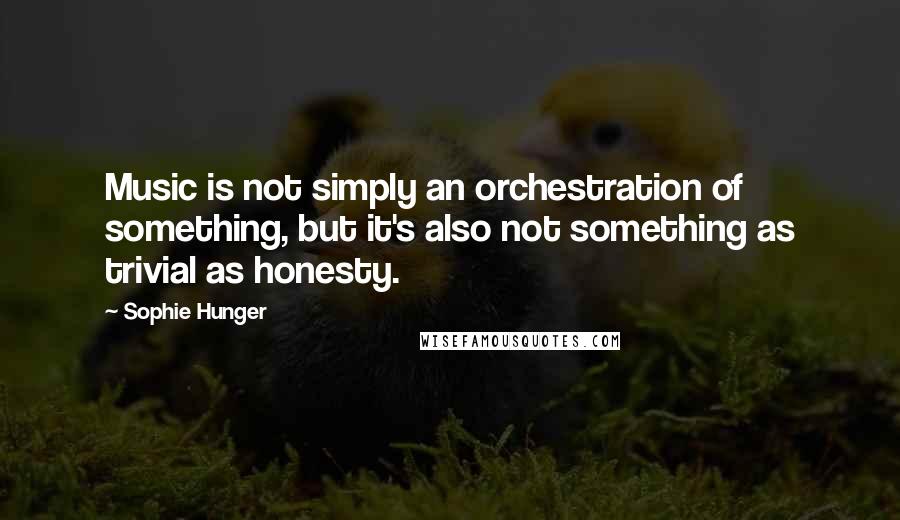 Sophie Hunger Quotes: Music is not simply an orchestration of something, but it's also not something as trivial as honesty.