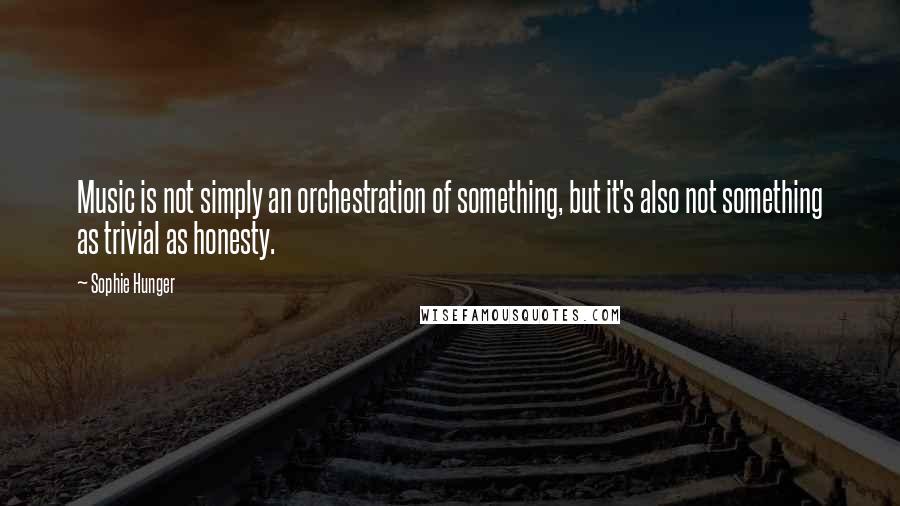 Sophie Hunger Quotes: Music is not simply an orchestration of something, but it's also not something as trivial as honesty.