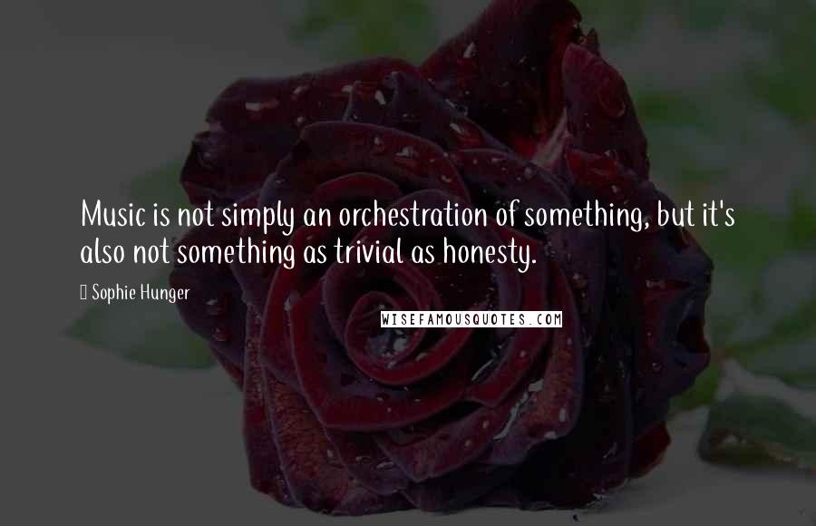 Sophie Hunger Quotes: Music is not simply an orchestration of something, but it's also not something as trivial as honesty.