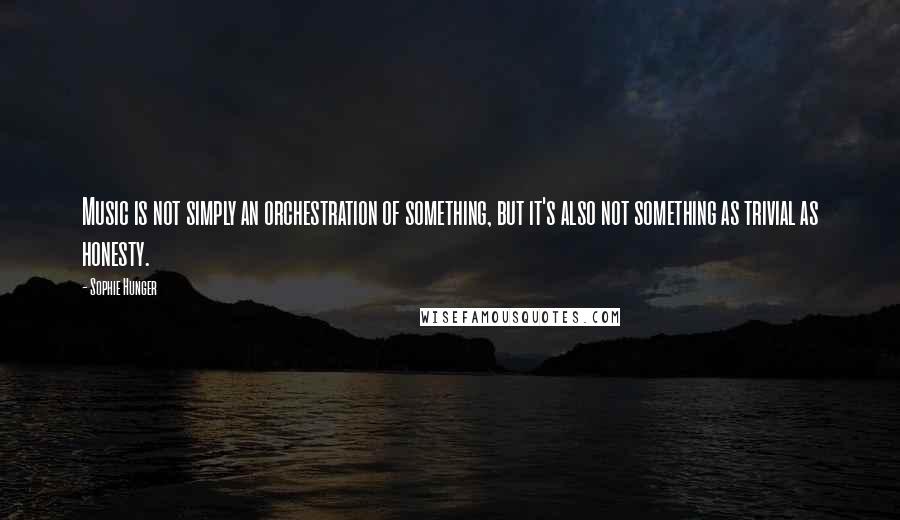 Sophie Hunger Quotes: Music is not simply an orchestration of something, but it's also not something as trivial as honesty.