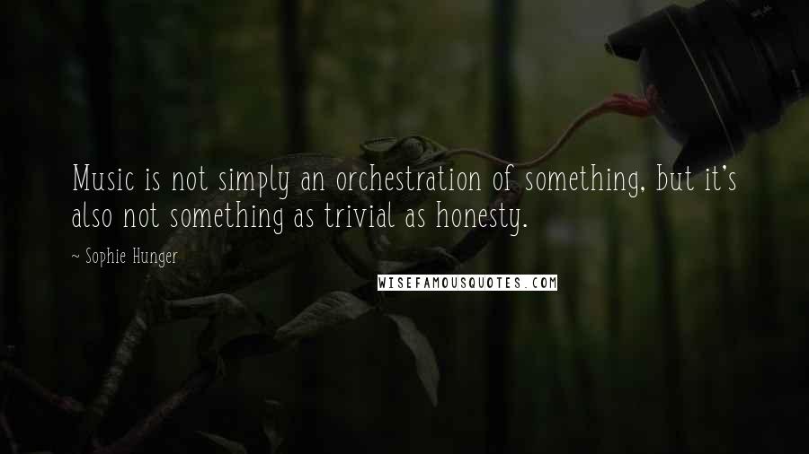 Sophie Hunger Quotes: Music is not simply an orchestration of something, but it's also not something as trivial as honesty.