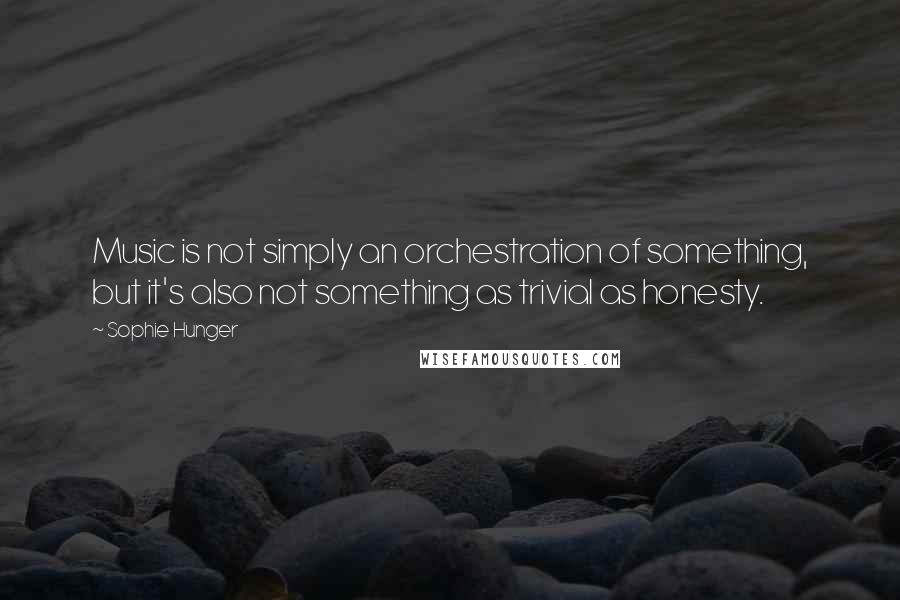 Sophie Hunger Quotes: Music is not simply an orchestration of something, but it's also not something as trivial as honesty.