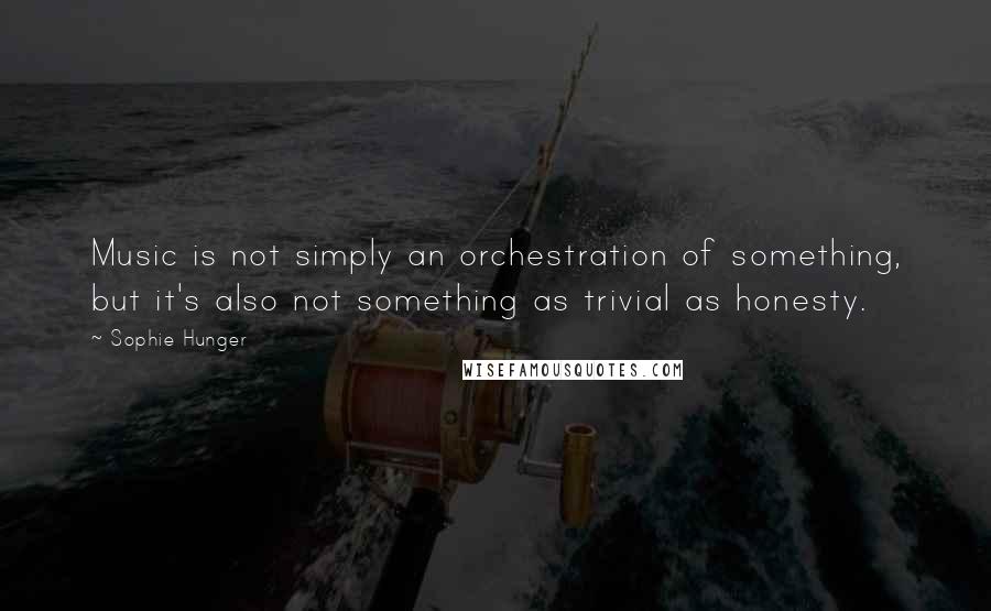 Sophie Hunger Quotes: Music is not simply an orchestration of something, but it's also not something as trivial as honesty.