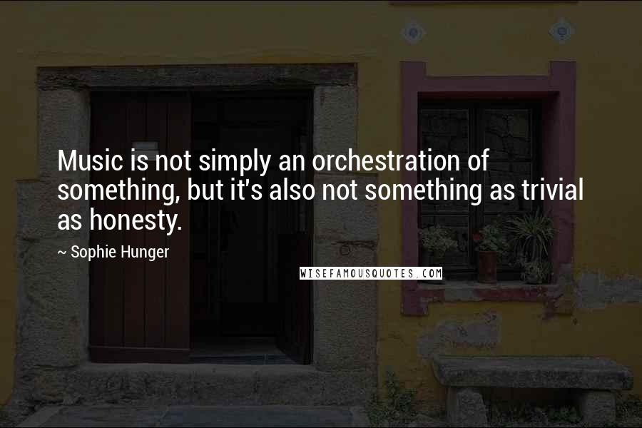 Sophie Hunger Quotes: Music is not simply an orchestration of something, but it's also not something as trivial as honesty.