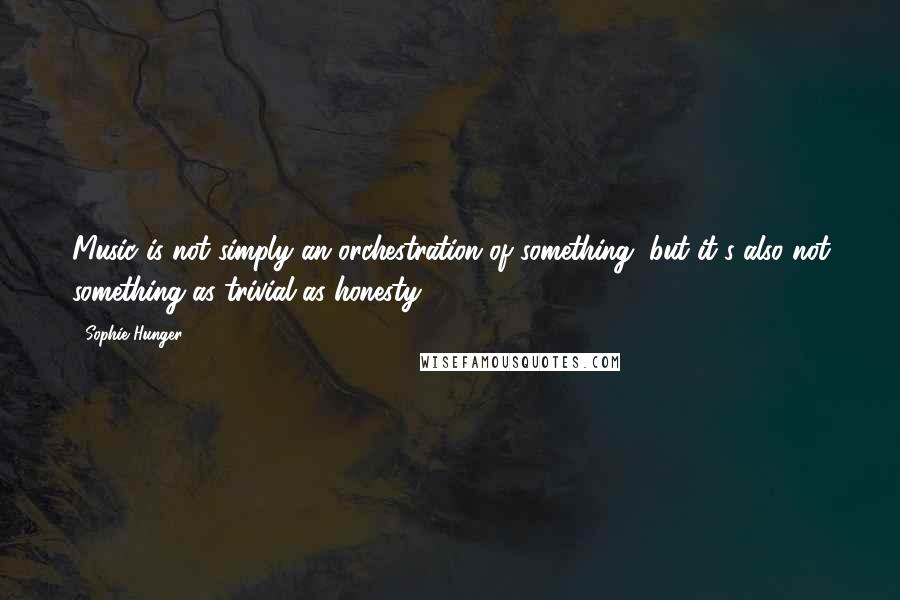 Sophie Hunger Quotes: Music is not simply an orchestration of something, but it's also not something as trivial as honesty.