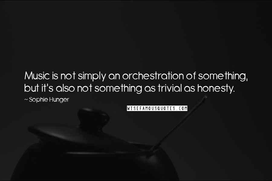 Sophie Hunger Quotes: Music is not simply an orchestration of something, but it's also not something as trivial as honesty.