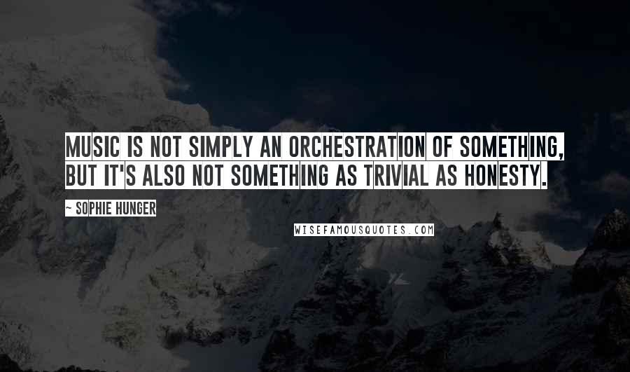 Sophie Hunger Quotes: Music is not simply an orchestration of something, but it's also not something as trivial as honesty.