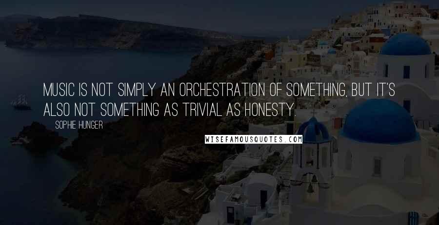 Sophie Hunger Quotes: Music is not simply an orchestration of something, but it's also not something as trivial as honesty.