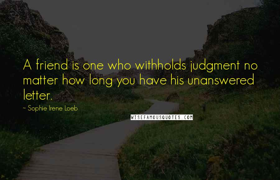 Sophie Irene Loeb Quotes: A friend is one who withholds judgment no matter how long you have his unanswered letter.