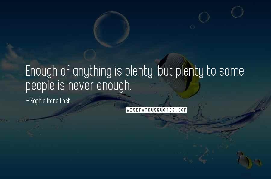 Sophie Irene Loeb Quotes: Enough of anything is plenty, but plenty to some people is never enough.