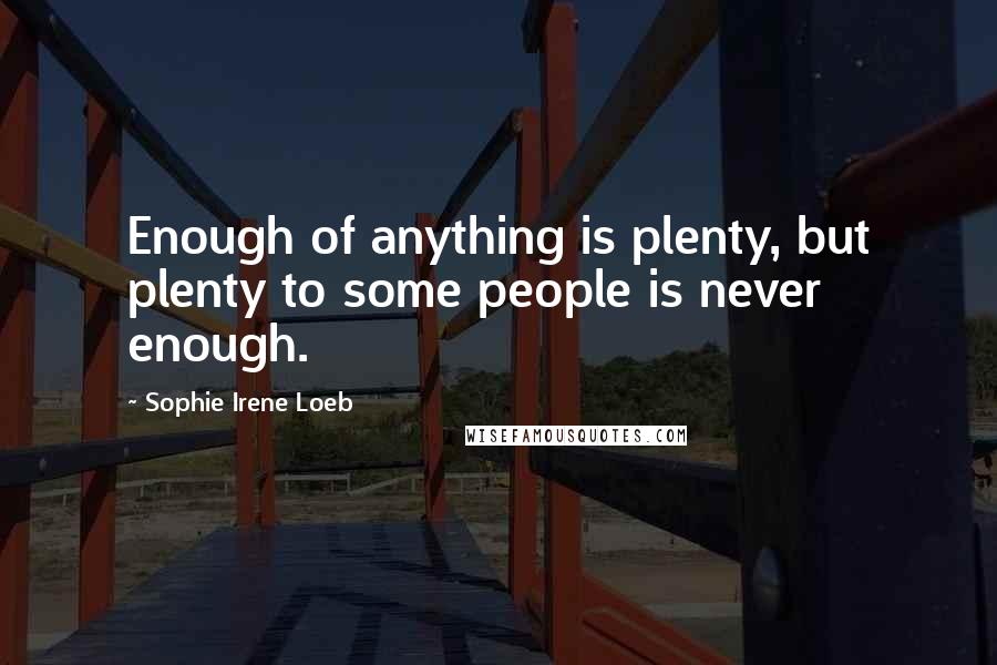 Sophie Irene Loeb Quotes: Enough of anything is plenty, but plenty to some people is never enough.