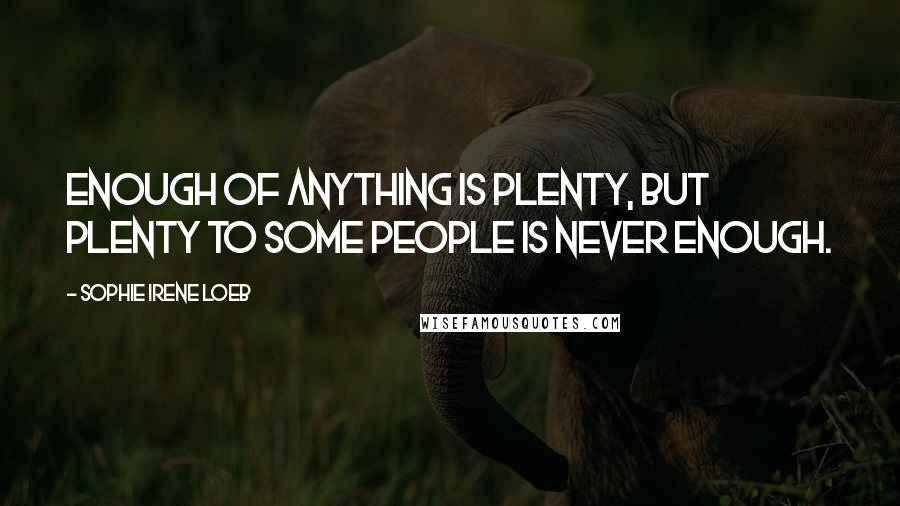 Sophie Irene Loeb Quotes: Enough of anything is plenty, but plenty to some people is never enough.