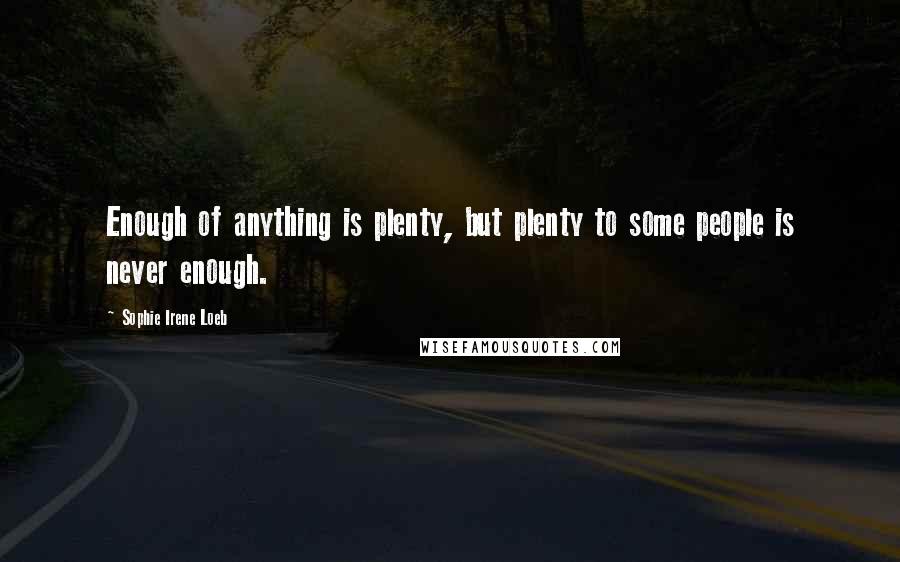 Sophie Irene Loeb Quotes: Enough of anything is plenty, but plenty to some people is never enough.