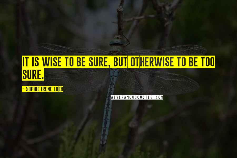 Sophie Irene Loeb Quotes: It is wise to be sure, but otherwise to be too sure.