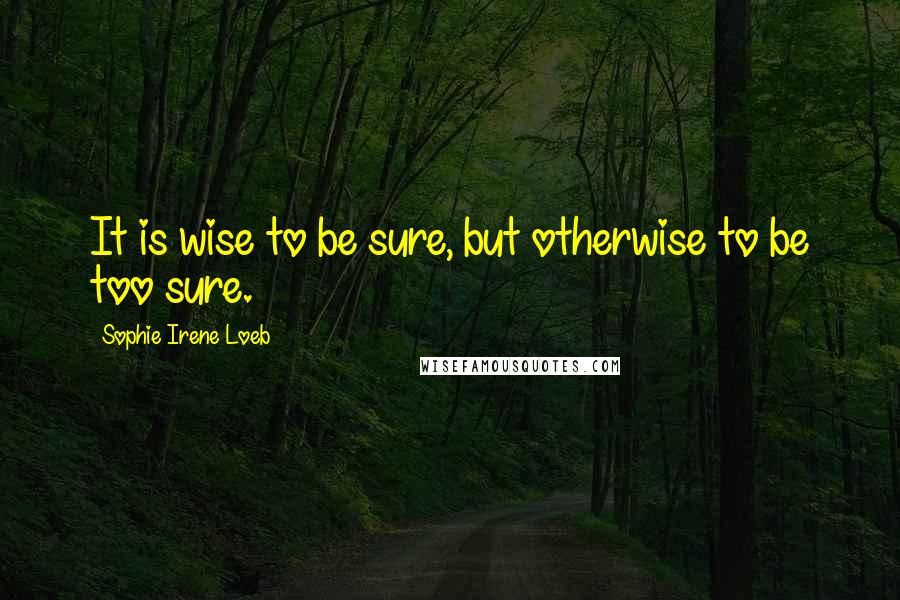 Sophie Irene Loeb Quotes: It is wise to be sure, but otherwise to be too sure.