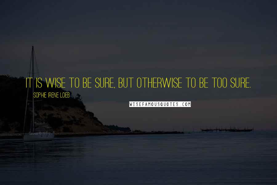 Sophie Irene Loeb Quotes: It is wise to be sure, but otherwise to be too sure.