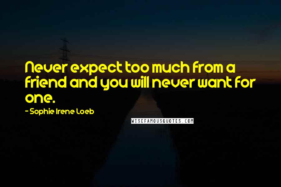 Sophie Irene Loeb Quotes: Never expect too much from a friend and you will never want for one.