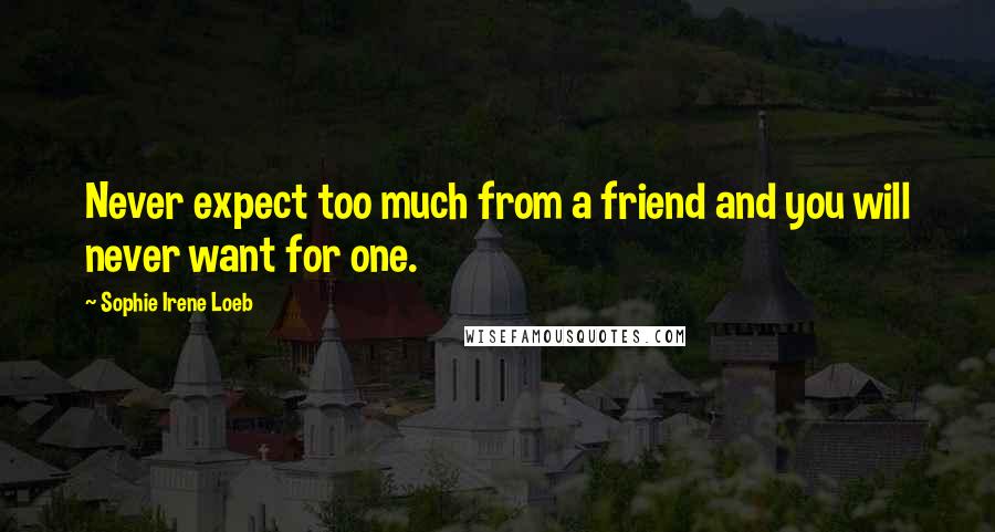 Sophie Irene Loeb Quotes: Never expect too much from a friend and you will never want for one.