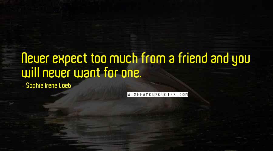 Sophie Irene Loeb Quotes: Never expect too much from a friend and you will never want for one.