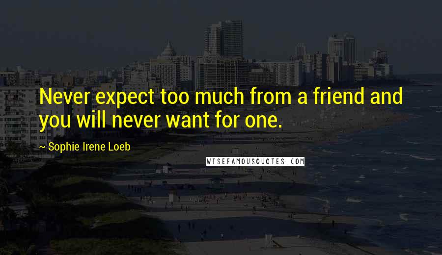 Sophie Irene Loeb Quotes: Never expect too much from a friend and you will never want for one.