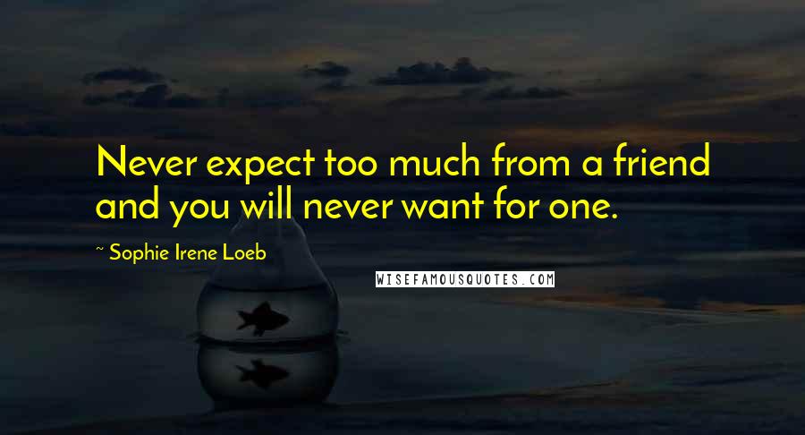 Sophie Irene Loeb Quotes: Never expect too much from a friend and you will never want for one.