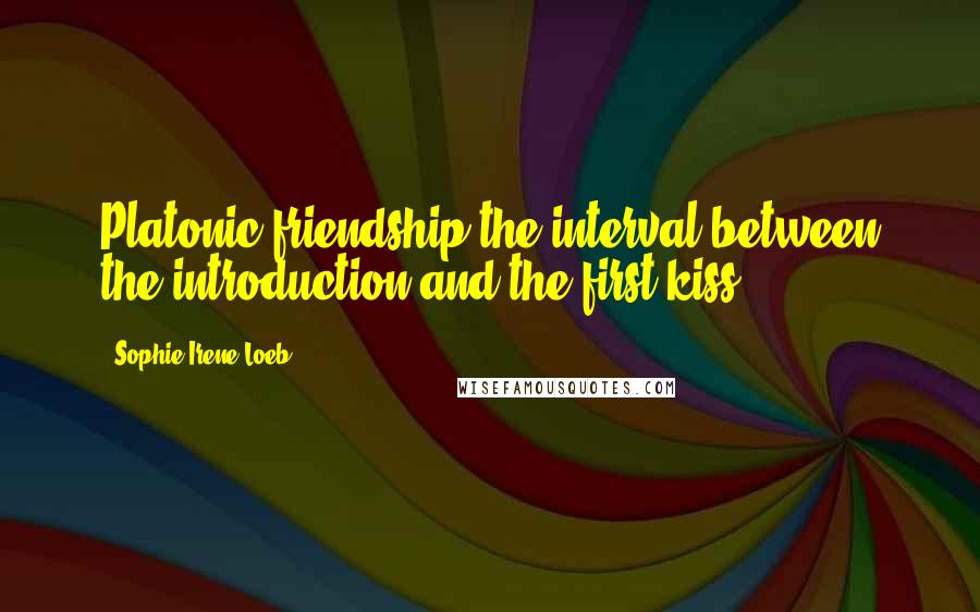 Sophie Irene Loeb Quotes: Platonic friendship-the interval between the introduction and the first kiss.