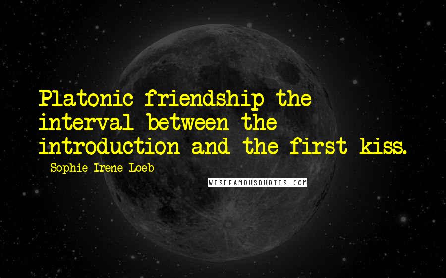 Sophie Irene Loeb Quotes: Platonic friendship-the interval between the introduction and the first kiss.