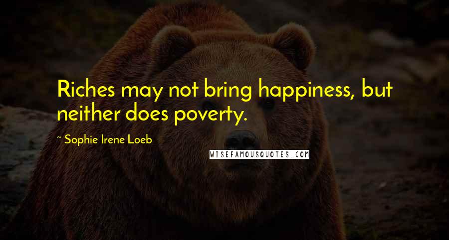 Sophie Irene Loeb Quotes: Riches may not bring happiness, but neither does poverty.