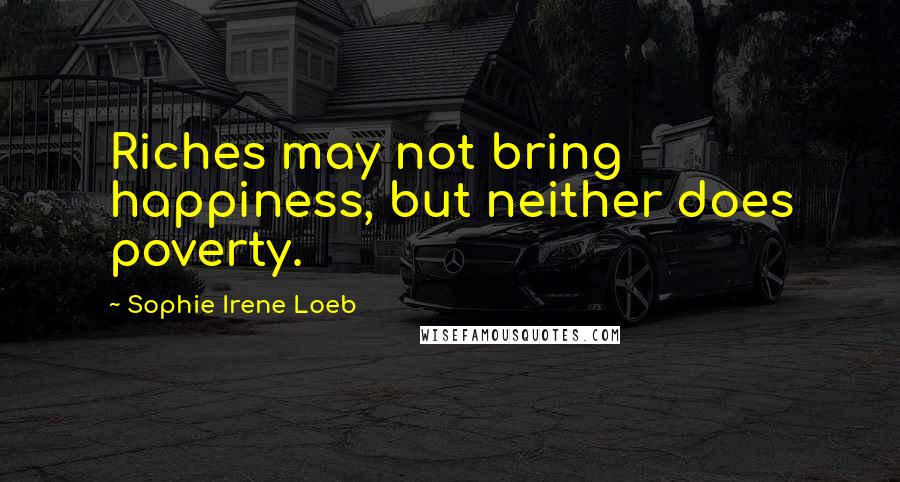 Sophie Irene Loeb Quotes: Riches may not bring happiness, but neither does poverty.