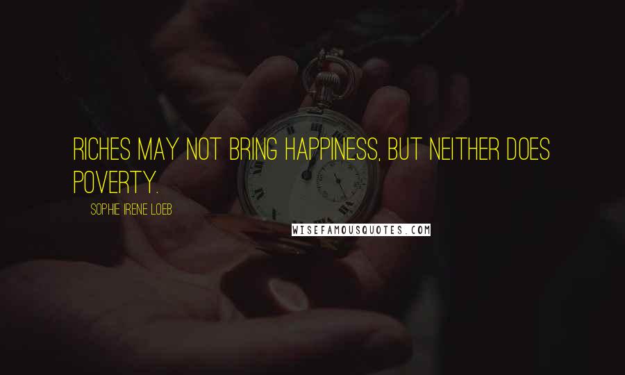 Sophie Irene Loeb Quotes: Riches may not bring happiness, but neither does poverty.
