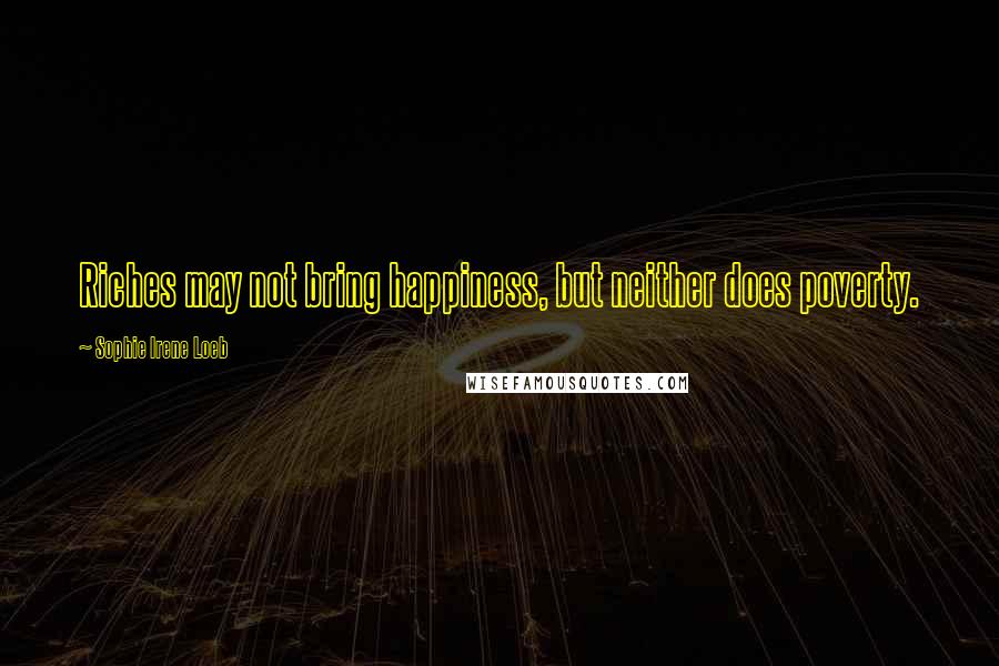 Sophie Irene Loeb Quotes: Riches may not bring happiness, but neither does poverty.