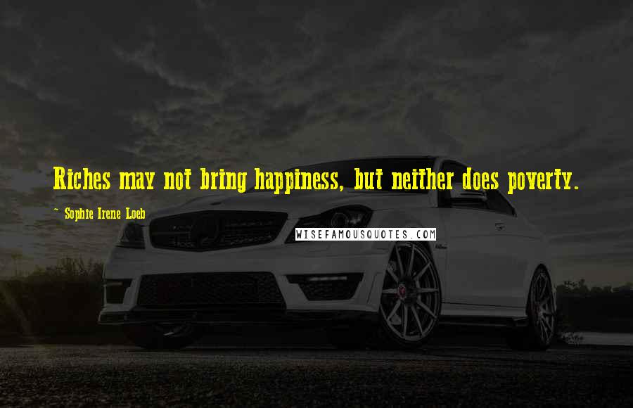 Sophie Irene Loeb Quotes: Riches may not bring happiness, but neither does poverty.