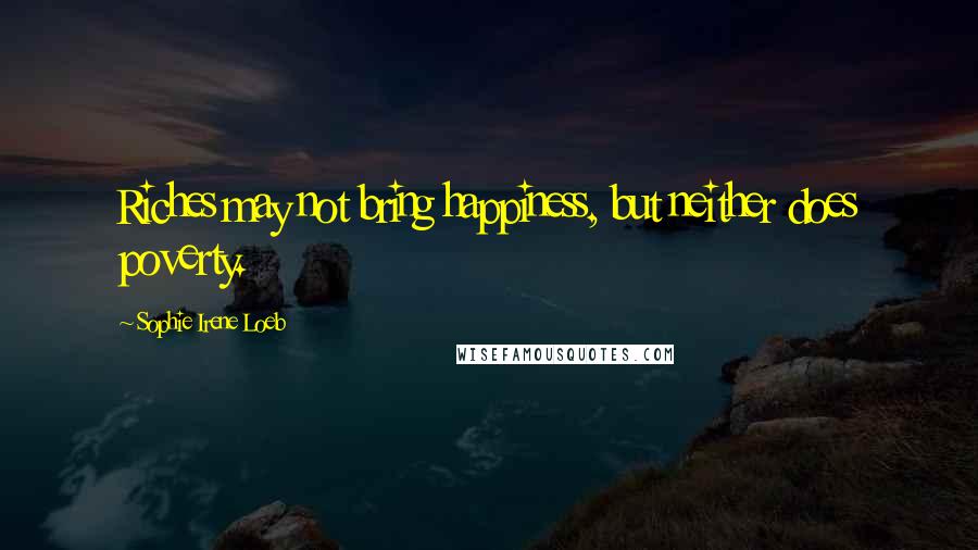 Sophie Irene Loeb Quotes: Riches may not bring happiness, but neither does poverty.