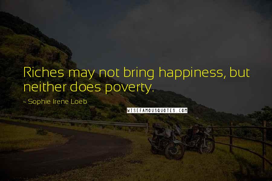 Sophie Irene Loeb Quotes: Riches may not bring happiness, but neither does poverty.