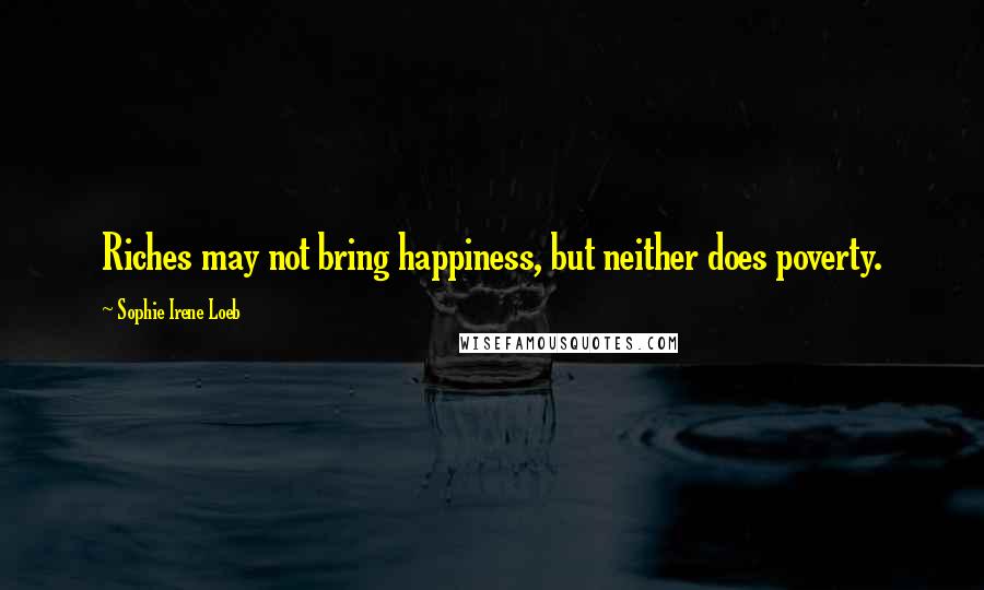 Sophie Irene Loeb Quotes: Riches may not bring happiness, but neither does poverty.