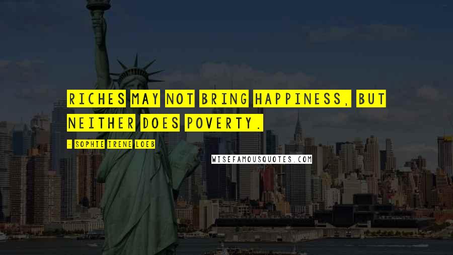 Sophie Irene Loeb Quotes: Riches may not bring happiness, but neither does poverty.