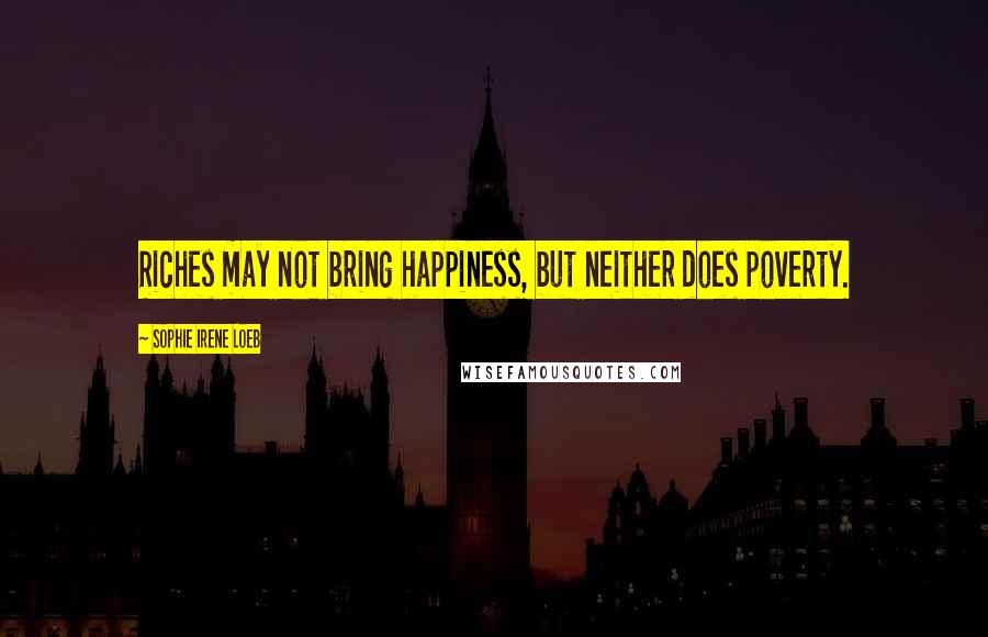 Sophie Irene Loeb Quotes: Riches may not bring happiness, but neither does poverty.
