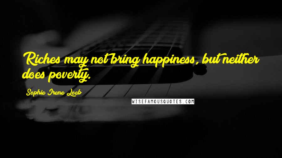 Sophie Irene Loeb Quotes: Riches may not bring happiness, but neither does poverty.