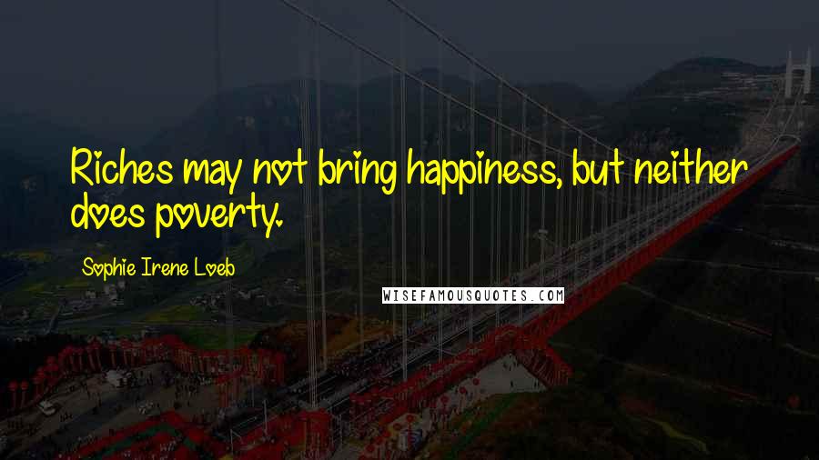 Sophie Irene Loeb Quotes: Riches may not bring happiness, but neither does poverty.