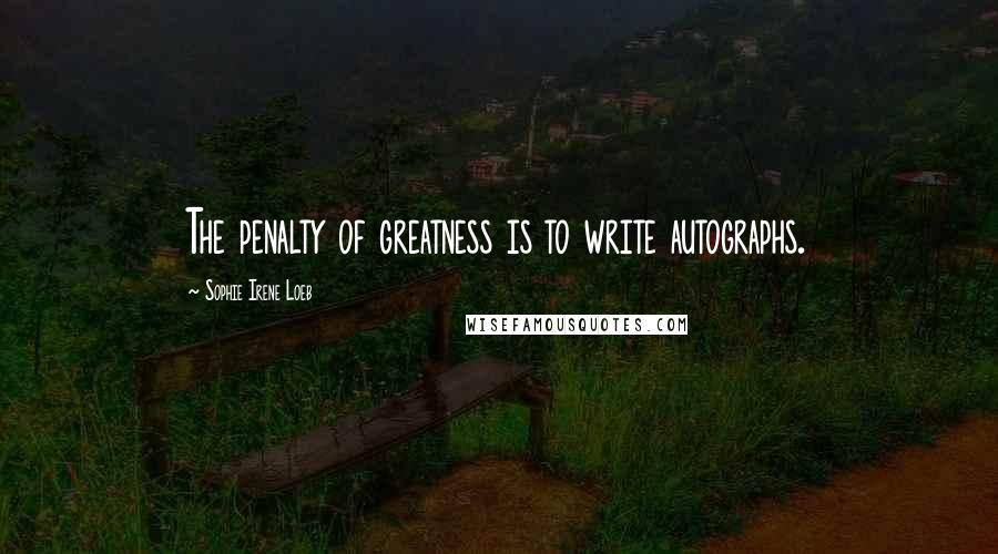 Sophie Irene Loeb Quotes: The penalty of greatness is to write autographs.