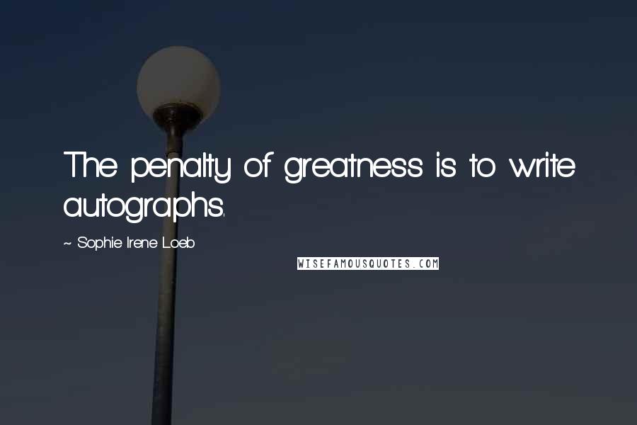 Sophie Irene Loeb Quotes: The penalty of greatness is to write autographs.