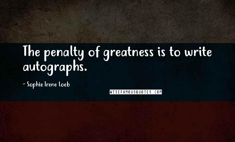 Sophie Irene Loeb Quotes: The penalty of greatness is to write autographs.